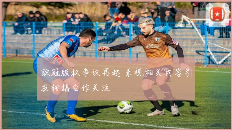 欧冠版权争议再起 乐视相关内容引发转播合作关注