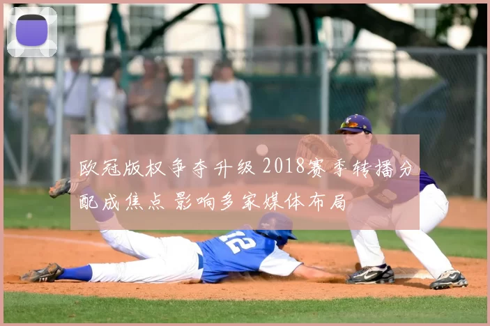 欧冠版权争夺升级 2018赛季转播分配成焦点 影响多家媒体布局