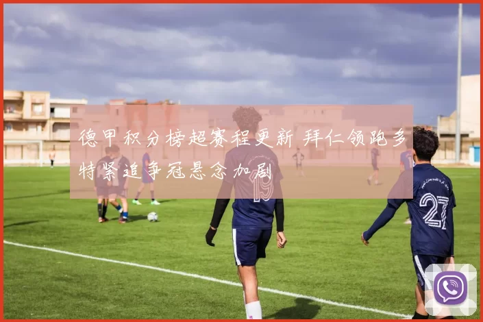 德甲积分榜超赛程更新 拜仁领跑多特紧追争冠悬念加剧