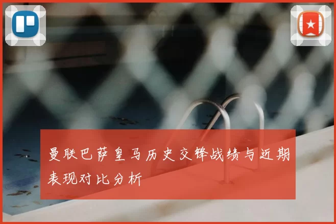 曼联巴萨皇马历史交锋战绩与近期表现对比分析