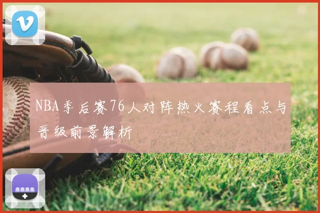NBA季后赛76人对阵热火赛程看点与晋级前景解析