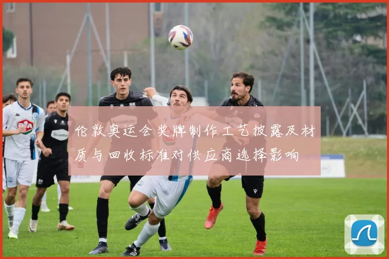 伦敦奥运会奖牌制作工艺披露及材质与回收标准对供应商选择影响