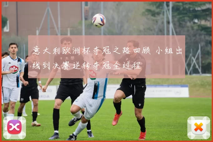 意大利欧洲杯夺冠之路回顾 小组出线到决赛逆转夺冠全过程