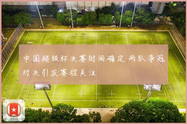 中国超级杯决赛时间确定 两队争冠对决引发赛程关注