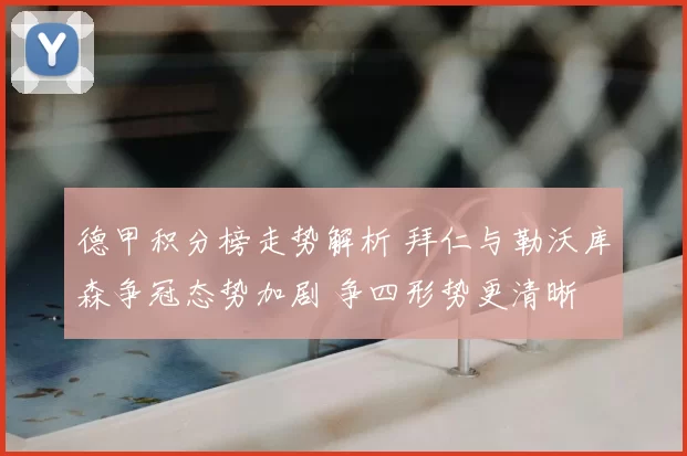 德甲积分榜走势解析 拜仁与勒沃库森争冠态势加剧 争四形势更清晰