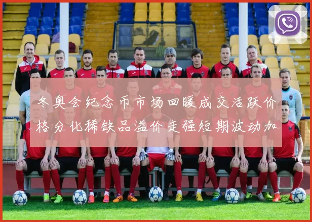 冬奥会纪念币市场回暖成交活跃价格分化稀缺品溢价走强短期波动加大