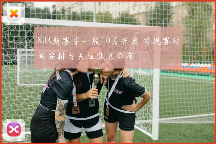 NBA新赛季一般10月开启 常规赛时间安排与关注焦点公布