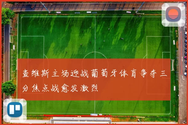 查维斯主场迎战葡萄牙体育争夺三分焦点战愈发激烈