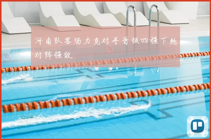 河南队客场力克对手晋级四强下轮对阵强敌