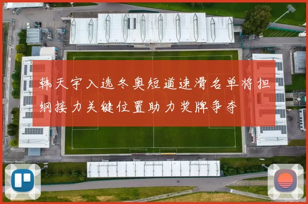 韩天宇入选冬奥短道速滑名单将担纲接力关键位置助力奖牌争夺