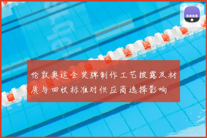 伦敦奥运会奖牌制作工艺披露及材质与回收标准对供应商选择影响