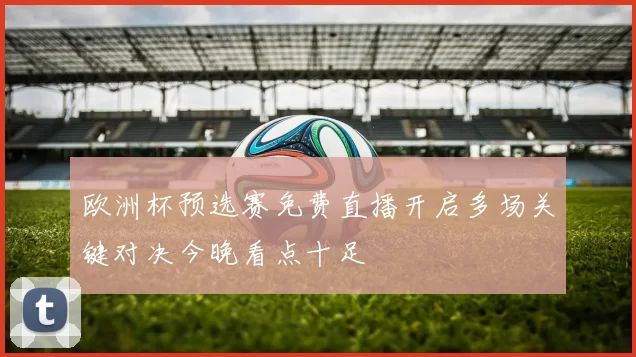 欧洲杯预选赛免费直播开启多场关键对决今晚看点十足