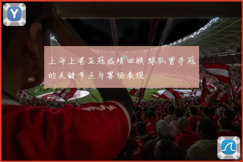 上海上港亚冠成绩回顾 球队曾夺冠的关键节点与赛场表现