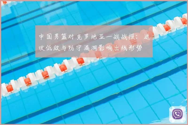 中国男篮对克罗地亚一战战报：进攻低效与防守漏洞影响出线形势