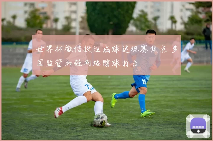 世界杯微信投注成球迷观赛焦点 多国监管加强网络赌球打击